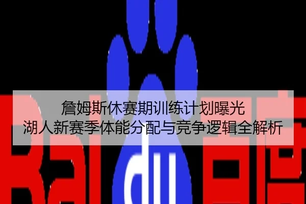 詹姆斯休赛期训练计划曝光 湖人新赛季体能分配与竞争逻辑全解析