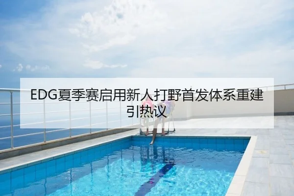 EDG夏季赛启用新人打野首发体系重建引热议