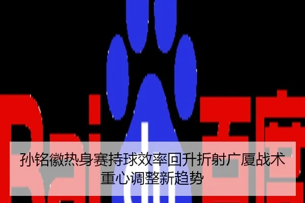 孙铭徽热身赛持球效率回升折射广厦战术重心调整新趋势