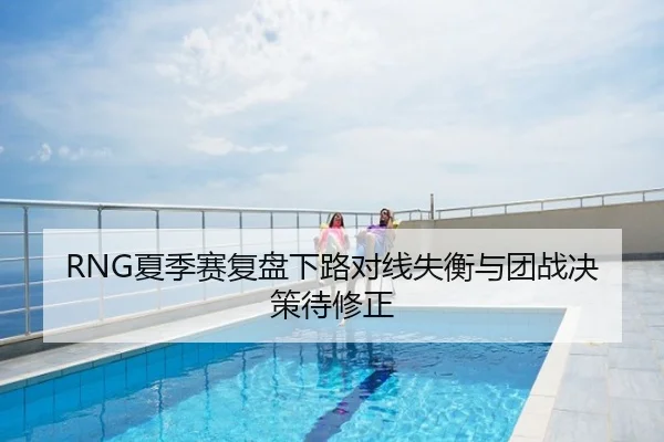 RNG夏季赛复盘下路对线失衡与团战决策待修正