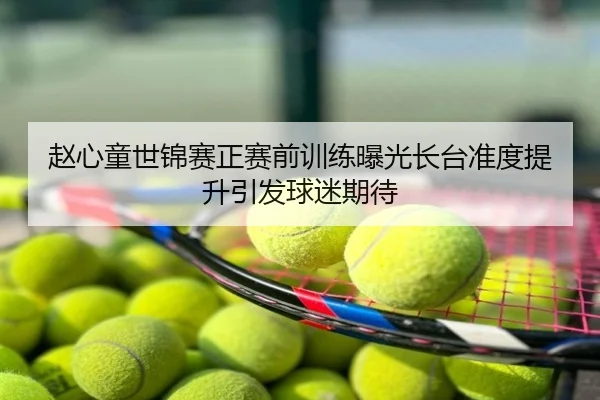 赵心童世锦赛正赛前训练曝光长台准度提升引发球迷期待