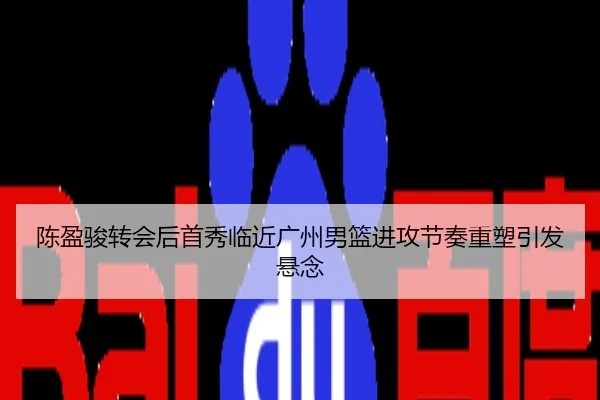 陈盈骏转会后首秀临近广州男篮进攻节奏重塑引发悬念