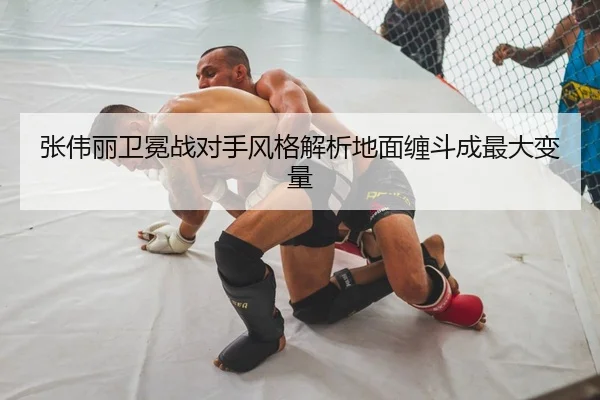 张伟丽卫冕战对手风格解析地面缠斗成最大变量